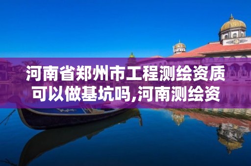 河南省郑州市工程测绘资质可以做基坑吗,河南测绘资质公示。