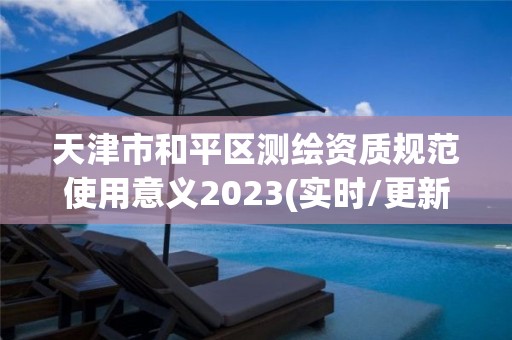 天津市和平区测绘资质规范使用意义2023(实时/更新中)