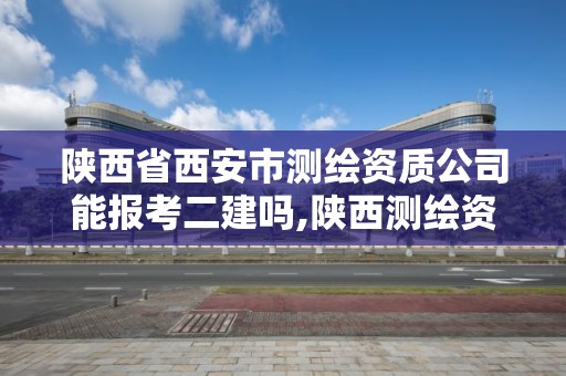 陕西省西安市测绘资质公司能报考二建吗,陕西测绘资质单位名单。