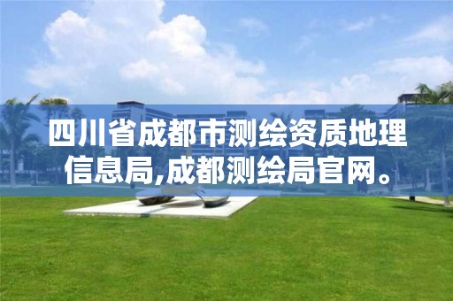 四川省成都市测绘资质地理信息局,成都测绘局官网。