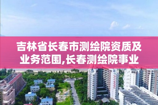 吉林省长春市测绘院资质及业务范围,长春测绘院事业编。