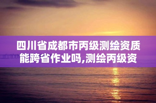 四川省成都市丙级测绘资质能跨省作业吗,测绘丙级资质要求。