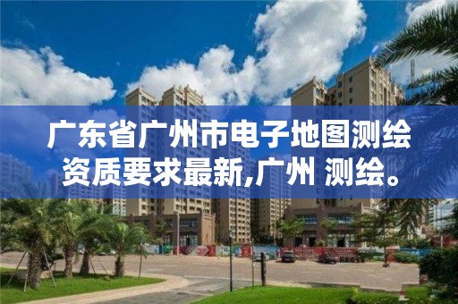 广东省广州市电子地图测绘资质要求最新,广州 测绘。