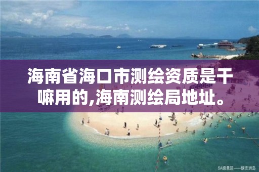 海南省海口市测绘资质是干嘛用的,海南测绘局地址。