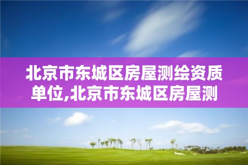 北京市东城区房屋测绘资质单位,北京市东城区房屋测绘资质单位名称。