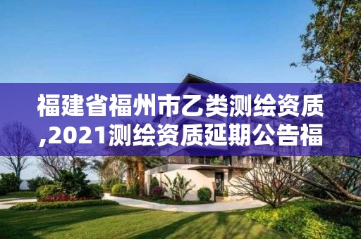 福建省福州市乙类测绘资质,2021测绘资质延期公告福建省。