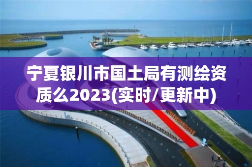 宁夏银川市国土局有测绘资质么2023(实时/更新中)