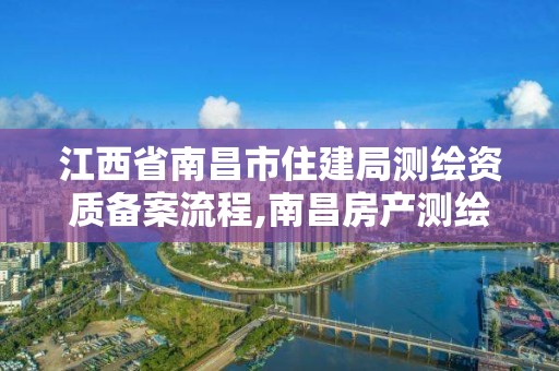 江西省南昌市住建局测绘资质备案流程,南昌房产测绘大队。