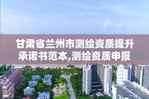 甘肃省兰州市测绘资质提升承诺书范本,测绘资质申报2021。