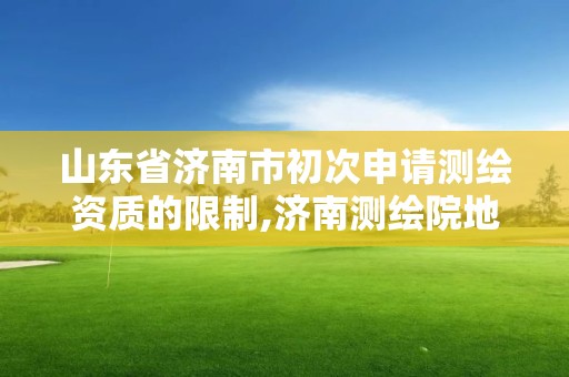 山东省济南市初次申请测绘资质的限制,济南测绘院地址。