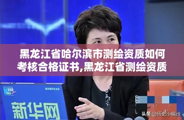 黑龙江省哈尔滨市测绘资质如何考核合格证书,黑龙江省测绘资质延期通知。