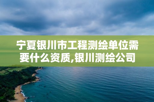 宁夏银川市工程测绘单位需要什么资质,银川测绘公司的联系方式。