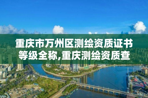 重庆市万州区测绘资质证书等级全称,重庆测绘资质查询。