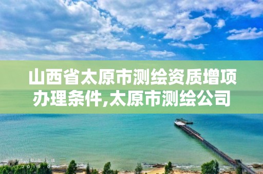 山西省太原市测绘资质增项办理条件,太原市测绘公司的电话是多少。