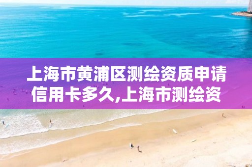 上海市黄浦区测绘资质申请信用卡多久,上海市测绘资质单位名单。