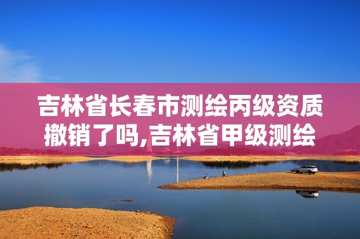 吉林省长春市测绘丙级资质撤销了吗,吉林省甲级测绘资质单位。