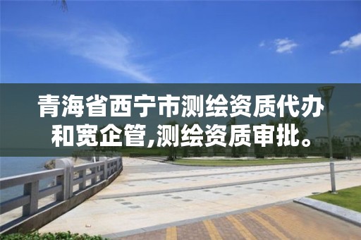 青海省西宁市测绘资质代办和宽企管,测绘资质审批。