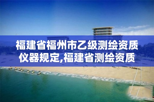 福建省福州市乙级测绘资质仪器规定,福建省测绘资质查询。