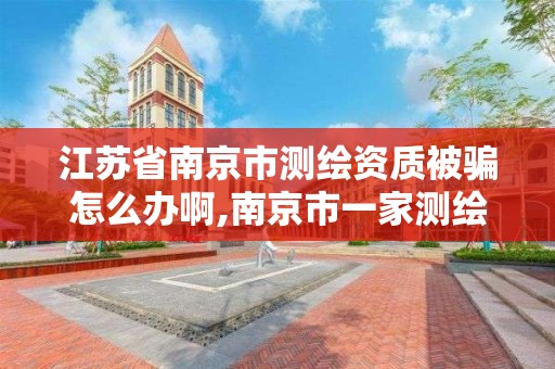 江苏省南京市测绘资质被骗怎么办啊,南京市一家测绘资质单位要使用。