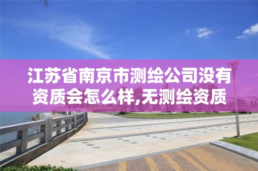 江苏省南京市测绘公司没有资质会怎么样,无测绘资质公司进行测绘的后果。