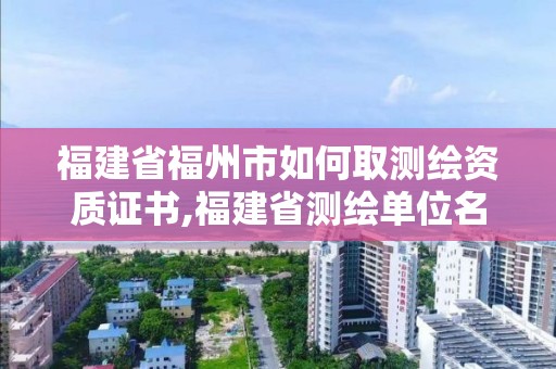 福建省福州市如何取测绘资质证书,福建省测绘单位名单。