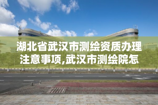 湖北省武汉市测绘资质办理注意事项,武汉市测绘院怎么样。