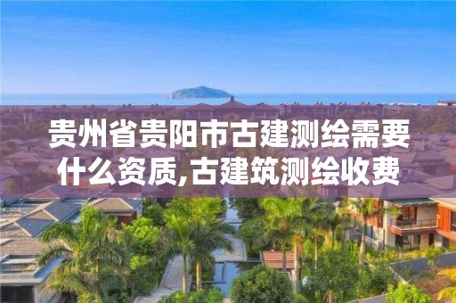 贵州省贵阳市古建测绘需要什么资质,古建筑测绘收费标准。