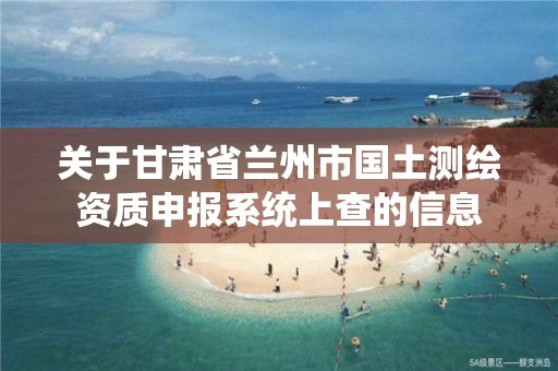 关于甘肃省兰州市国土测绘资质申报系统上查的信息