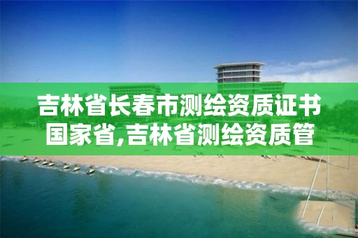 吉林省长春市测绘资质证书国家省,吉林省测绘资质管理平台。