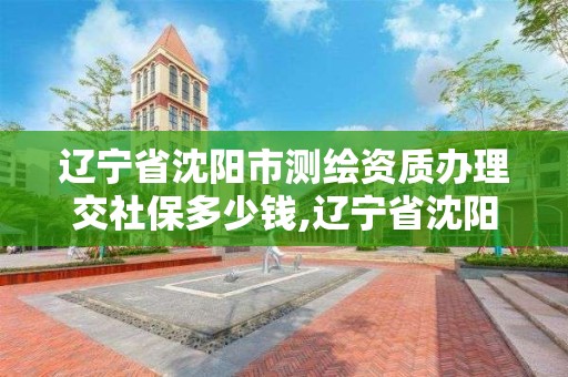 辽宁省沈阳市测绘资质办理交社保多少钱,辽宁省沈阳市测绘资质办理交社保多少钱。