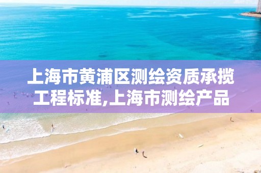 上海市黄浦区测绘资质承揽工程标准,上海市测绘产品质量。