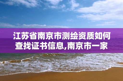 江苏省南京市测绘资质如何查找证书信息,南京市一家测绘资质单位要使用。