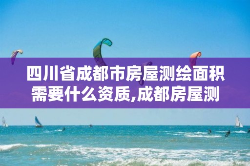 四川省成都市房屋测绘面积需要什么资质,成都房屋测绘公司排名。