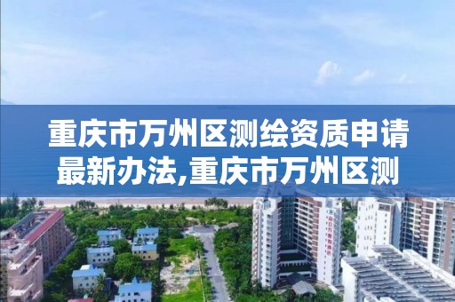 重庆市万州区测绘资质申请最新办法,重庆市万州区测绘资质申请最新办法文件。