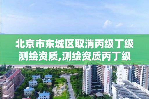 北京市东城区取消丙级丁级测绘资质,测绘资质丙丁级取消时间。