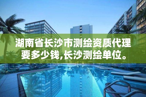 湖南省长沙市测绘资质代理要多少钱,长沙测绘单位。