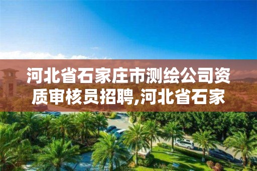 河北省石家庄市测绘公司资质审核员招聘,河北省石家庄市测绘公司资质审核员招聘信息。