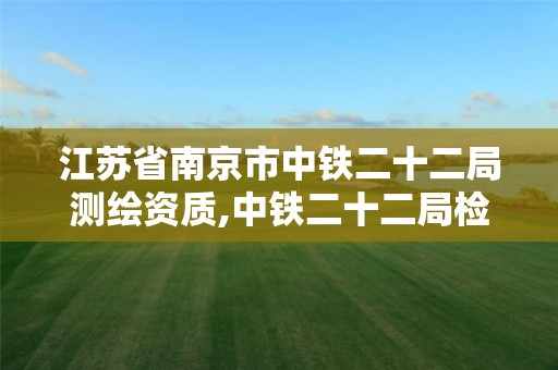 江苏省南京市中铁二十二局测绘资质,中铁二十二局检测公司。