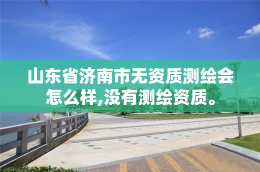 山东省济南市无资质测绘会怎么样,没有测绘资质。