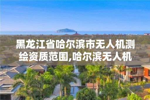 黑龙江省哈尔滨市无人机测绘资质范围,哈尔滨无人机培训中心。