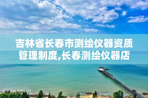 吉林省长春市测绘仪器资质管理制度,长春测绘仪器店电话。