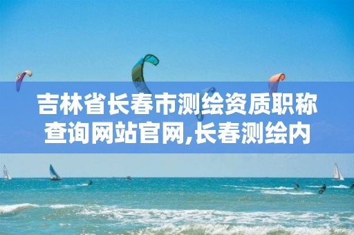 吉林省长春市测绘资质职称查询网站官网,长春测绘内业招聘。