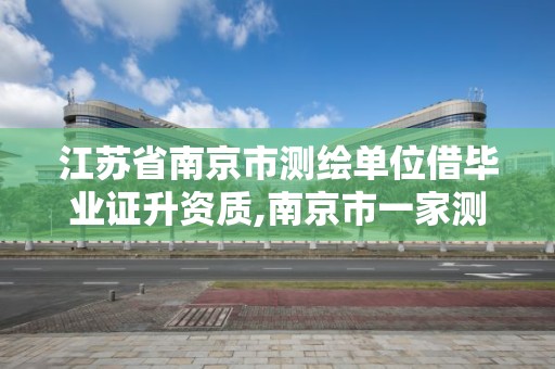 江苏省南京市测绘单位借毕业证升资质,南京市一家测绘资质单位要使用。