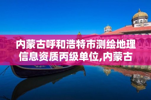 内蒙古呼和浩特市测绘地理信息资质丙级单位,内蒙古测绘资质单位名录。