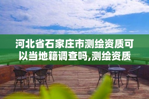 河北省石家庄市测绘资质可以当地籍调查吗,测绘资质可以跨省承接业务吗。