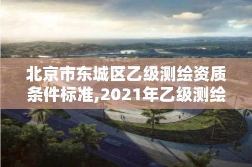 北京市东城区乙级测绘资质条件标准,2021年乙级测绘资质申报材料。