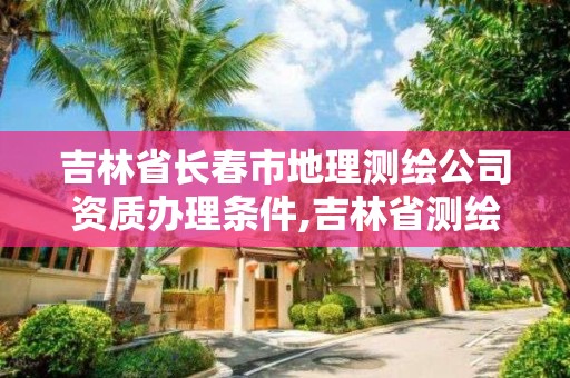 吉林省长春市地理测绘公司资质办理条件,吉林省测绘地理信息局怎么样。