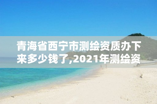 青海省西宁市测绘资质办下来多少钱了,2021年测绘资质管理办法。