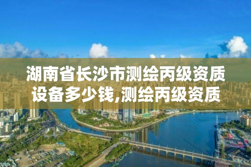 湖南省长沙市测绘丙级资质设备多少钱,测绘丙级资质证书。