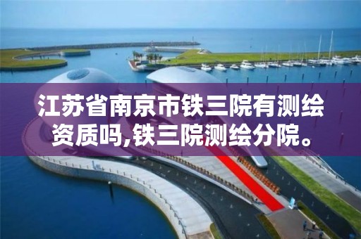 江苏省南京市铁三院有测绘资质吗,铁三院测绘分院。